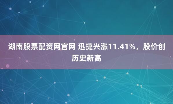 湖南股票配资网官网 迅捷兴涨11.41%，股价创历史新高