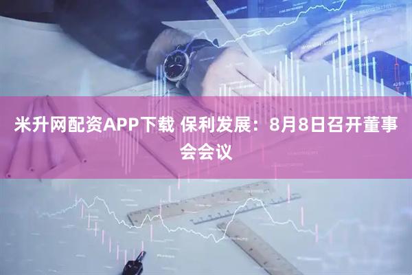 米升网配资APP下载 保利发展：8月8日召开董事会会议