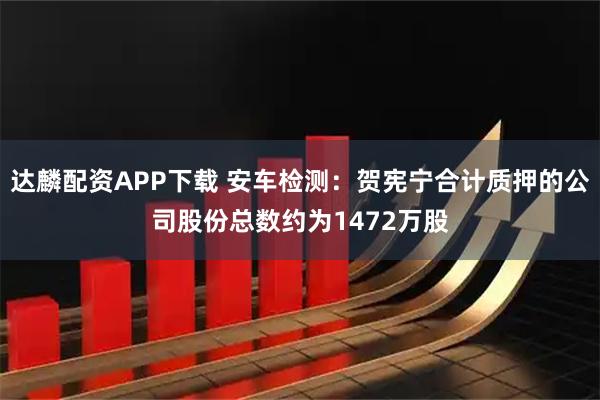 达麟配资APP下载 安车检测：贺宪宁合计质押的公司股份总数约为1472万股
