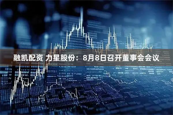 融凯配资 力星股份：8月8日召开董事会会议