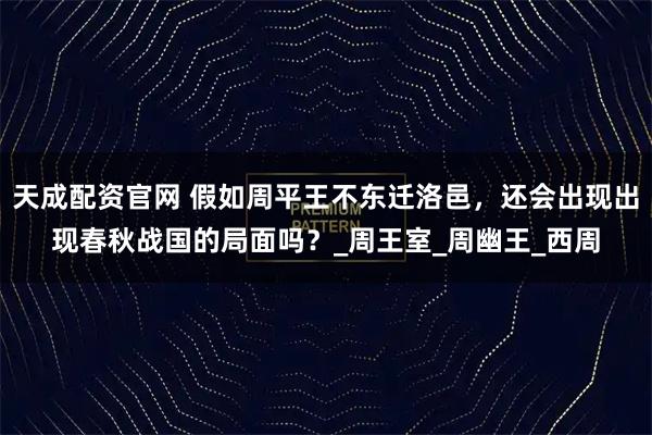 天成配资官网 假如周平王不东迁洛邑，还会出现出现春秋战国的局面吗？_周王室_周幽王_西周