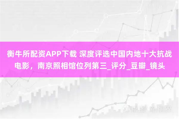 衡牛所配资APP下载 深度评选中国内地十大抗战电影,南京照相馆位列第三_评分_豆瓣_镜头