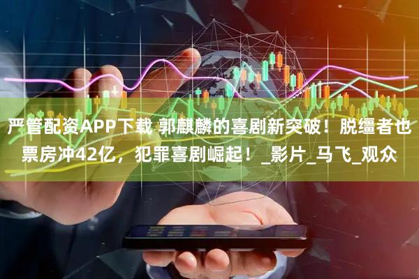 严管配资APP下载 郭麒麟的喜剧新突破！脱缰者也票房冲42亿，犯罪喜剧崛起！_影片_马飞_观众