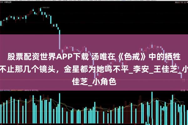 股票配资世界APP下载 汤唯在《色戒》中的牺牲,远不止那几个镜头,金星都为她鸣不平_李安_王佳芝_小角色