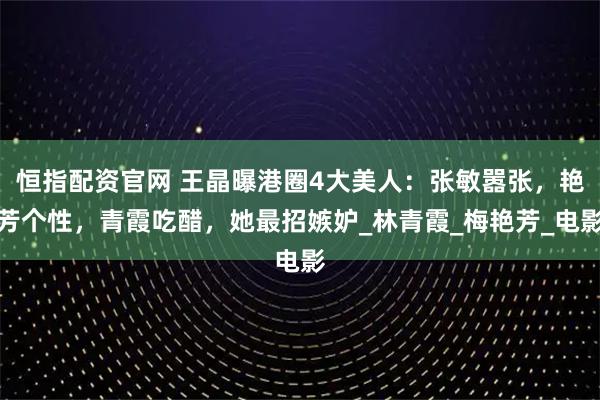 恒指配资官网 王晶曝港圈4大美人：张敏嚣张，艳芳个性，青霞吃醋，她最招嫉妒_林青霞_梅艳芳_电影