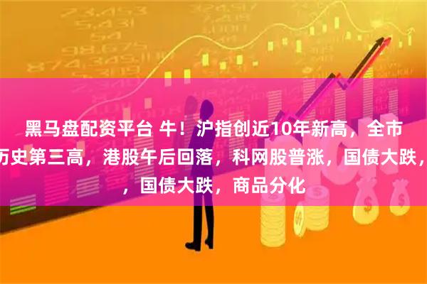 黑马盘配资平台 牛!沪指创近10年新高,全市场成交创历史第三高,港股午后回落,科网股普涨,国债大跌,商品分化