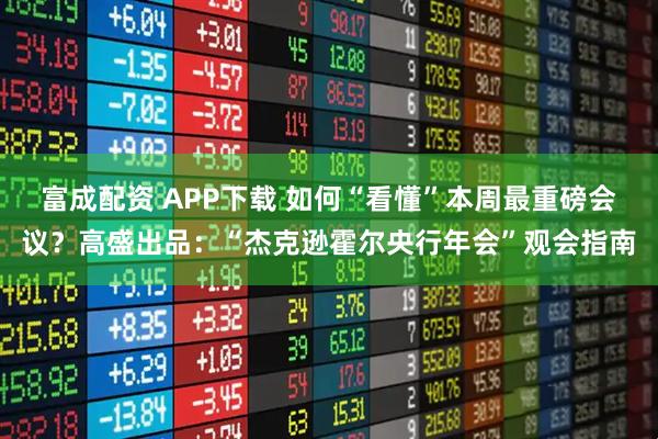 富成配资 APP下载 如何“看懂”本周最重磅会议?高盛出品:“杰克逊霍尔央行年会”观会指南