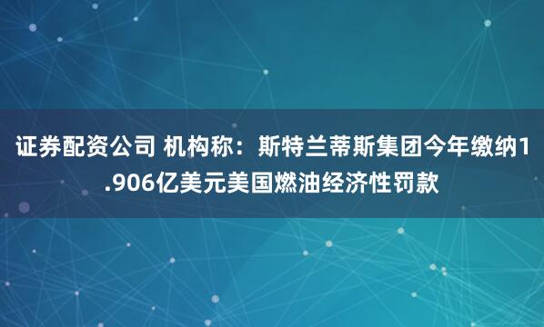 证券配资公司 机构称：斯特兰蒂斯集团今年缴纳1.906亿美元美国燃油经济性罚款
