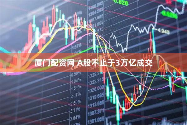 厦门配资网 A股不止于3万亿成交