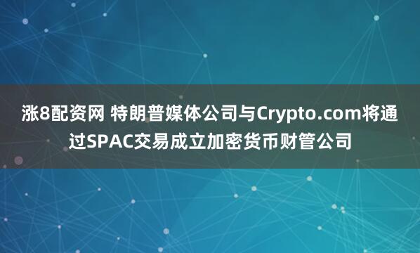 涨8配资网 特朗普媒体公司与Crypto.com将通过SPAC交易成立加密货币财管公司