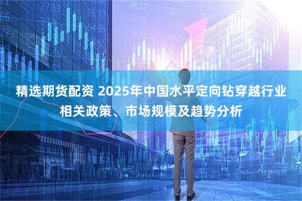 精选期货配资 2025年中国水平定向钻穿越行业相关政策、市场规模及趋势分析