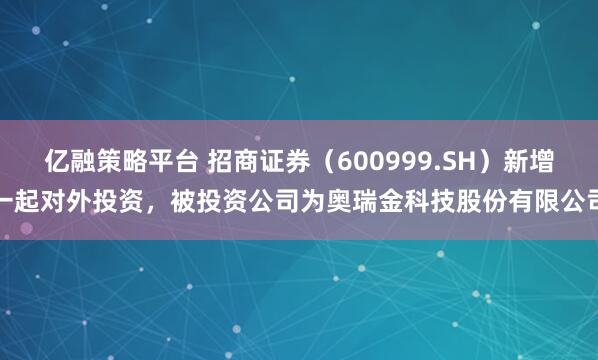 亿融策略平台 招商证券(600999.SH)新增一起对外投资,被投资公司为奥瑞金科技股份有限公司