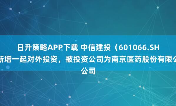 日升策略APP下载 中信建投（601066.SH）新增一起对外投资，被投资公司为南京医药股份有限公司