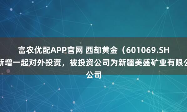 富农优配APP官网 西部黄金(601069.SH)新增一起对外投资,被投资公司为新疆美盛矿业有限公司