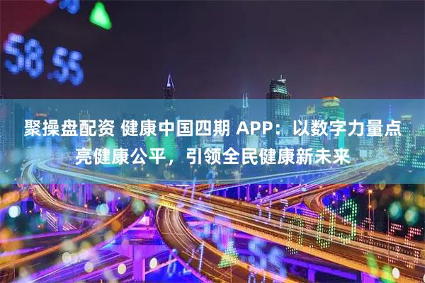 聚操盘配资 健康中国四期 APP：以数字力量点亮健康公平，引领全民健康新未来