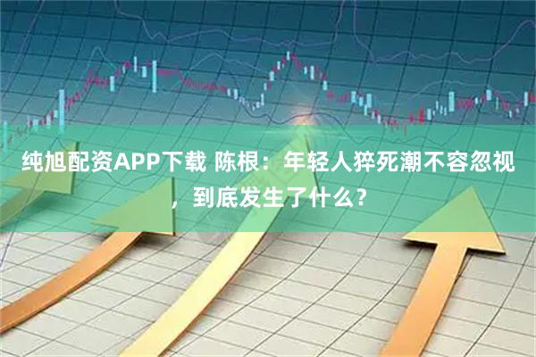 纯旭配资APP下载 陈根:年轻人猝死潮不容忽视,到底发生了什么?