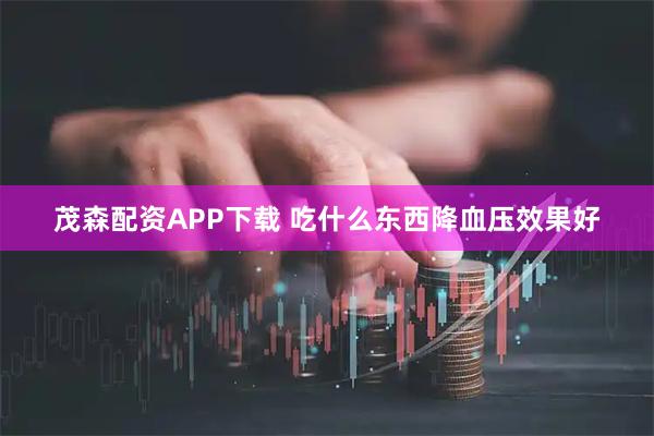 茂森配资APP下载 吃什么东西降血压效果好