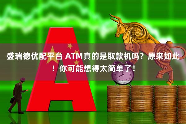 盛瑞德优配平台 ATM真的是取款机吗?原来如此!你可能想得太简单了!