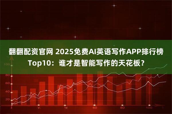 翻翻配资官网 2025免费AI英语写作APP排行榜Top10:谁才是智能写作的天花板?