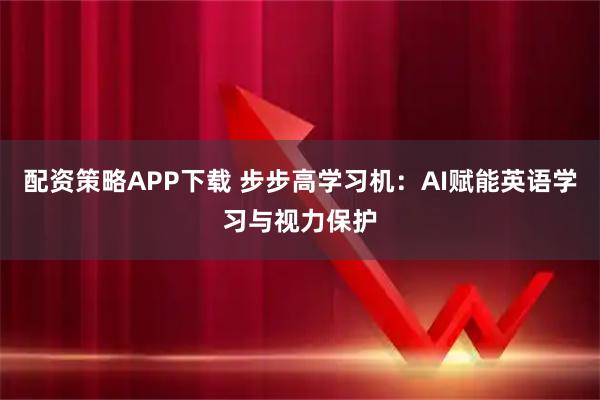 配资策略APP下载 步步高学习机:AI赋能英语学习与视力保护