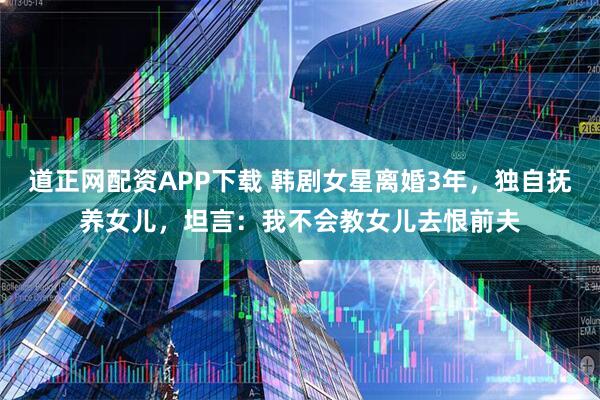道正网配资APP下载 韩剧女星离婚3年,独自抚养女儿,坦言:我不会教女儿去恨前夫