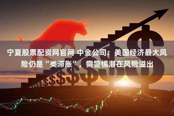 宁夏股票配资网官网 中金公司：美国经济最大风险仍是“类滞胀”，需警惕潜在风险溢出