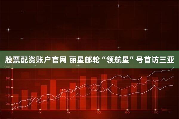 股票配资账户官网 丽星邮轮“领航星”号首访三亚