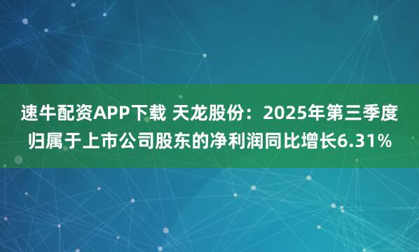 速牛配资APP下载 天龙股份：2025年第三季度归属于上市公司股东的净利润同比增长6.31%