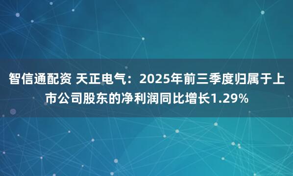 智信通配资 天正电气：2025年前三季度归属于上市公司股东的净利润同比增长1.29%