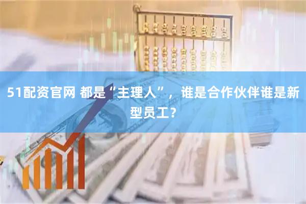 51配资官网 都是“主理人”，谁是合作伙伴谁是新型员工？