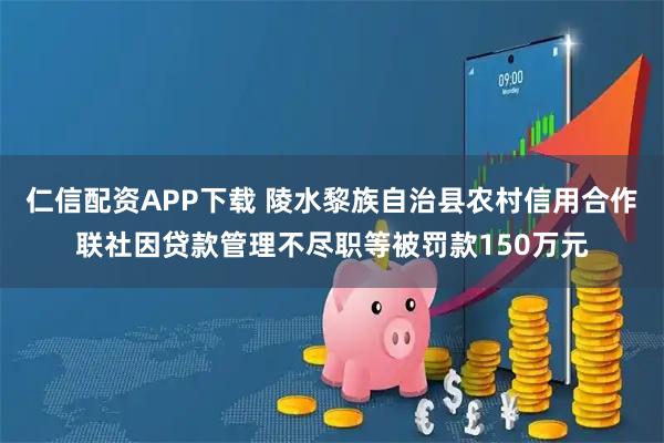 仁信配资APP下载 陵水黎族自治县农村信用合作联社因贷款管理不尽职等被罚款150万元