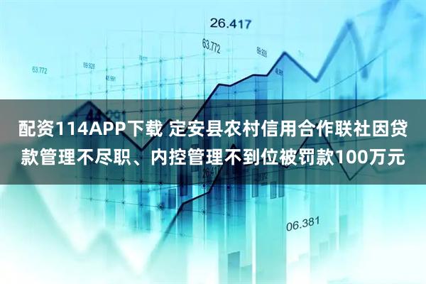 配资114APP下载 定安县农村信用合作联社因贷款管理不尽职、内控管理不到位被罚款100万元