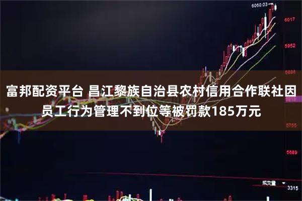 富邦配资平台 昌江黎族自治县农村信用合作联社因员工行为管理不到位等被罚款185万元