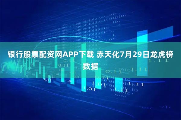 银行股票配资网APP下载 赤天化7月29日龙虎榜数据