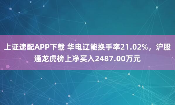 上证速配APP下载 华电辽能换手率21.02%，沪股通龙虎榜上净买入2487.00万元